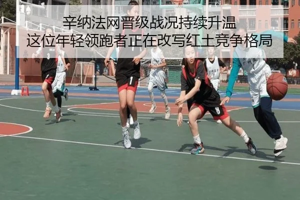 辛纳法网晋级战况持续升温 这位年轻领跑者正在改写红土竞争格局